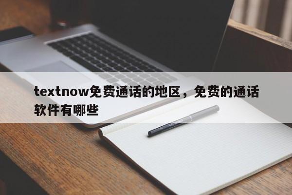 textnow免费通话的地区，免费的通话软件有哪些