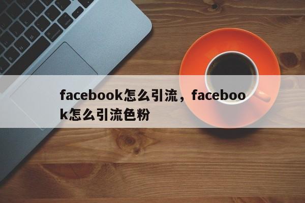 facebook怎么引流，facebook怎么引流色粉