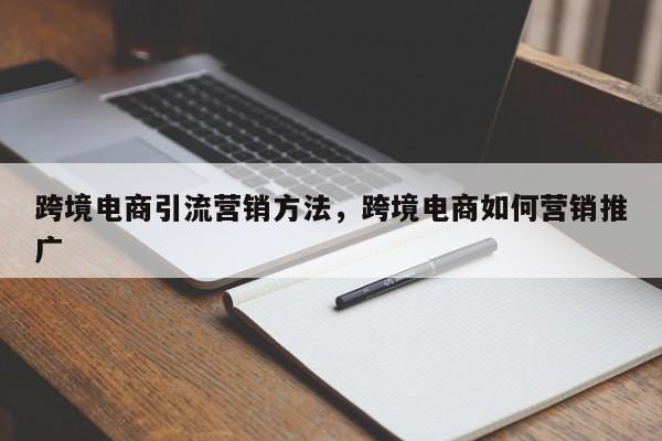 跨境电商引流营销方法，跨境电商如何营销推广