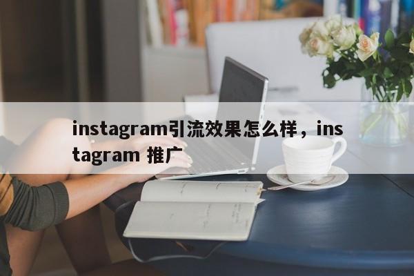 instagram引流效果怎么样，instagram 推广
