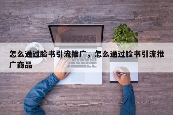 怎么通过脸书引流推广，怎么通过脸书引流推广商品