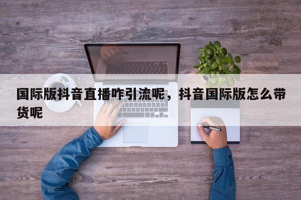 国际版抖音直播咋引流呢，抖音国际版怎么带货呢