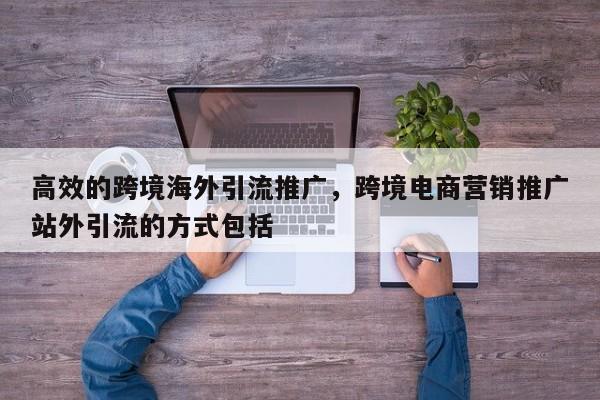 高效的跨境海外引流推广，跨境电商营销推广站外引流的方式包括