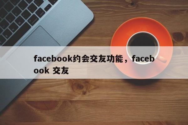 facebook约会交友功能，facebook 交友