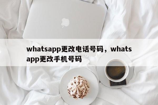 whatsapp更改电话号码，whatsapp更改手机号码