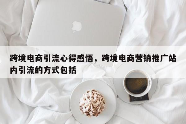 跨境电商引流心得感悟，跨境电商营销推广站内引流的方式包括