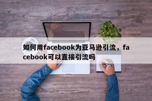 如何用facebook为亚马逊引流，facebook可以直接引流吗