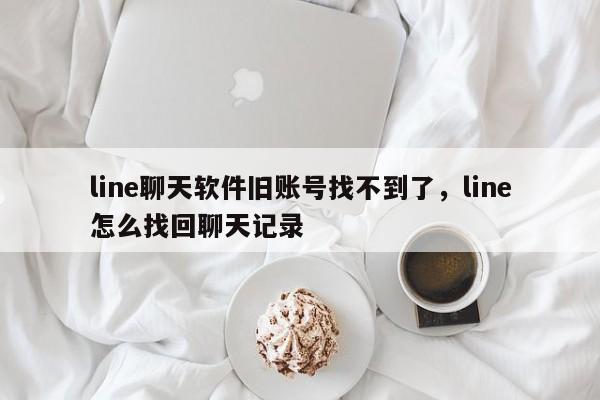 line聊天软件旧账号找不到了，line怎么找回聊天记录