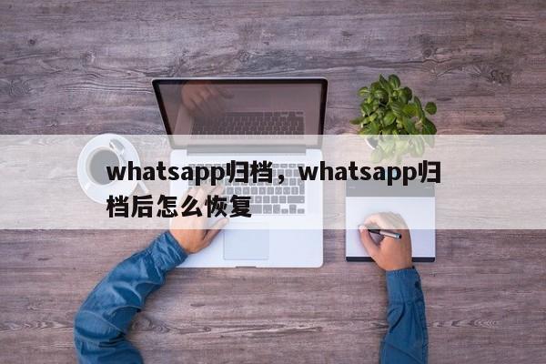 whatsapp归档，whatsapp归档后怎么恢复