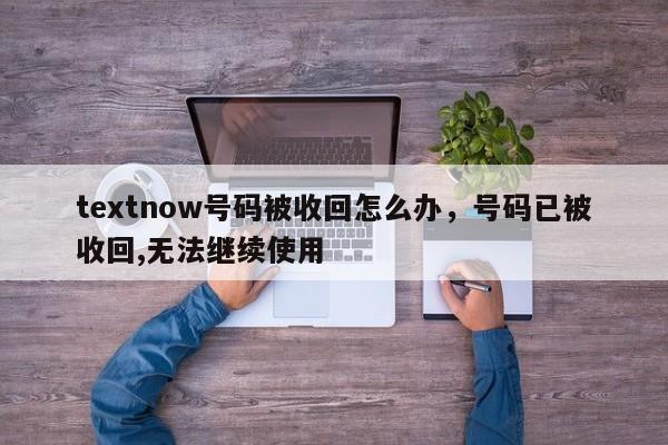 textnow号码被收回怎么办，号码已被收回,无法继续使用