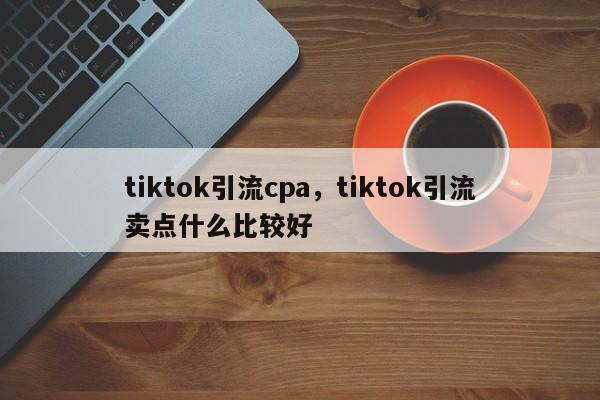 tiktok引流cpa，tiktok引流卖点什么比较好