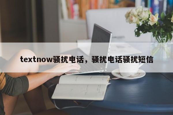textnow骚扰电话，骚扰电话骚扰短信