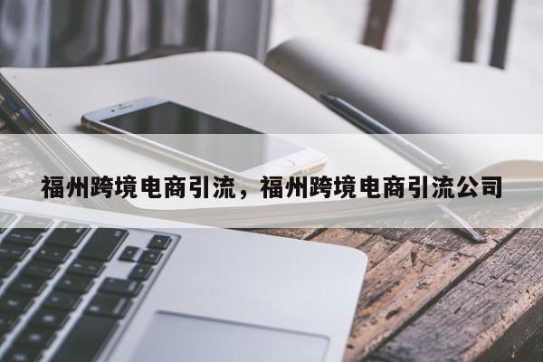 福州跨境电商引流，福州跨境电商引流公司