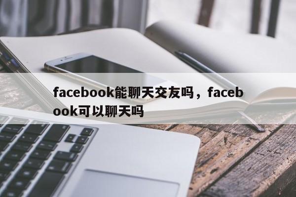 facebook能聊天交友吗，facebook可以聊天吗