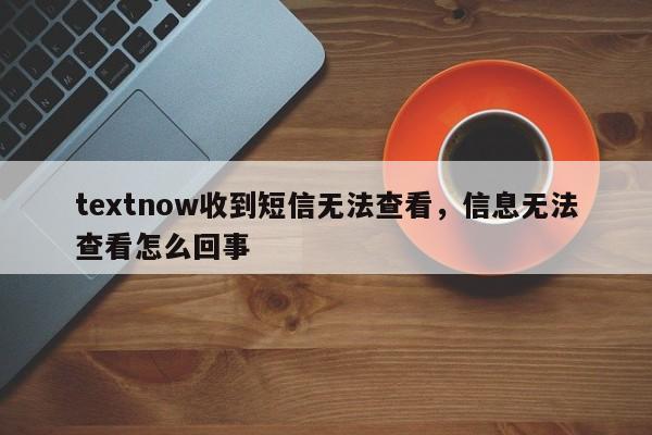 textnow收到短信无法查看，信息无法查看怎么回事