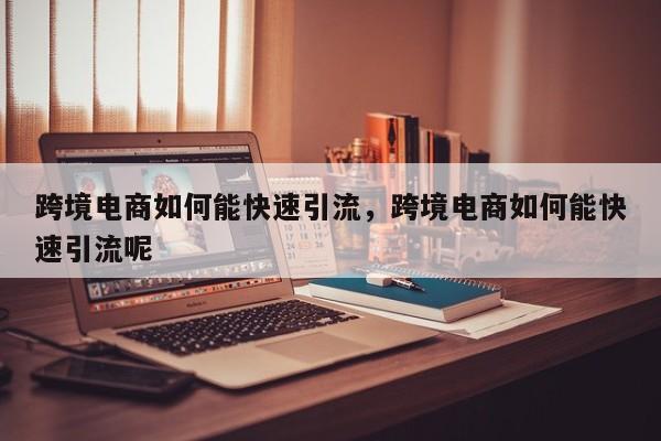 跨境电商如何能快速引流，跨境电商如何能快速引流呢