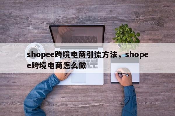 shopee跨境电商引流方法，shopee跨境电商怎么做