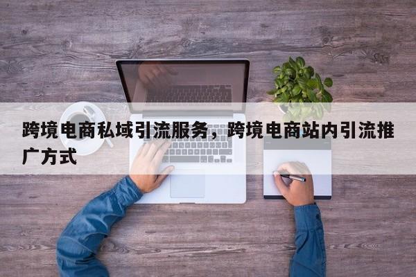跨境电商私域引流服务，跨境电商站内引流推广方式