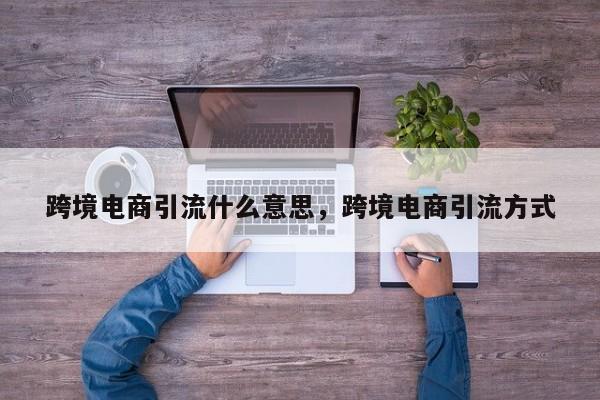 跨境电商引流什么意思，跨境电商引流方式