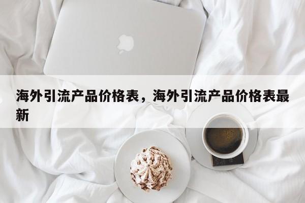 海外引流产品价格表，海外引流产品价格表最新