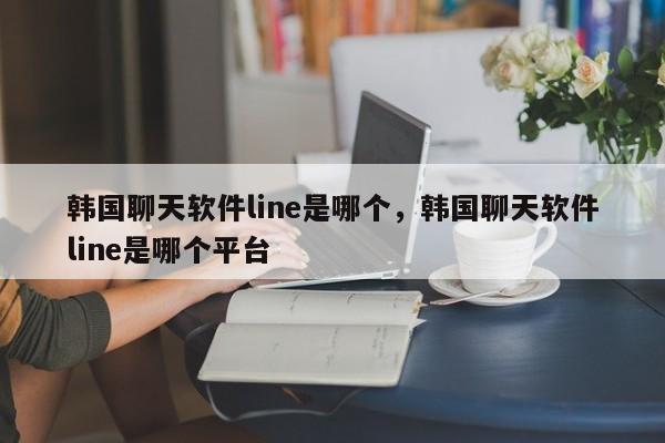 韩国聊天软件line是哪个，韩国聊天软件line是哪个平台