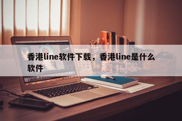 香港line软件下载，香港line是什么软件