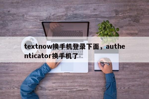 textnow换手机登录下面，authenticator换手机了