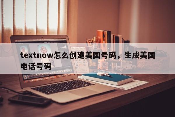 textnow怎么创建美国号码，生成美国电话号码