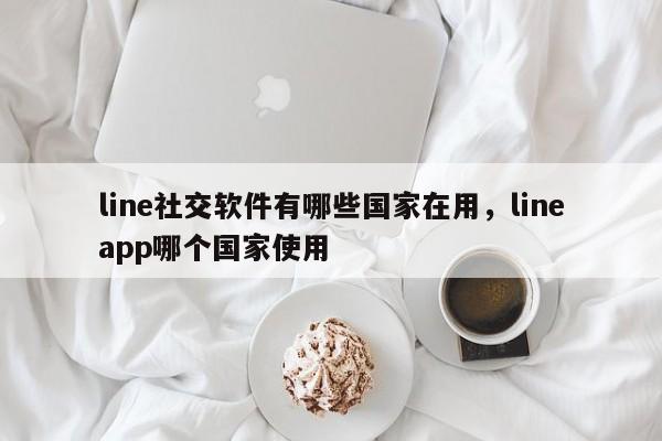 line社交软件有哪些国家在用，lineapp哪个国家使用