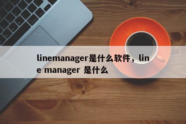 linemanager是什么软件，line manager 是什么