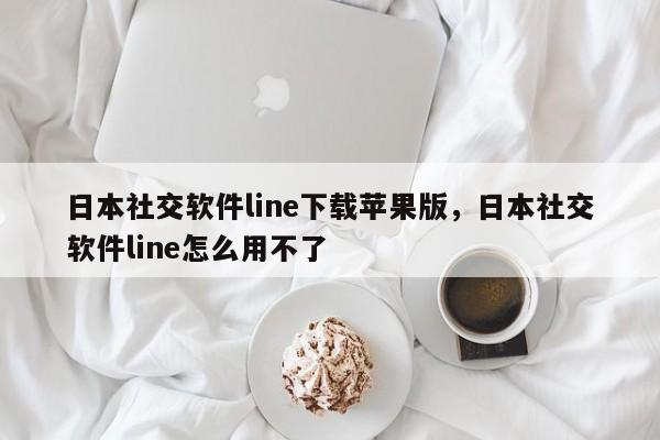 日本社交软件line下载苹果版，日本社交软件line怎么用不了