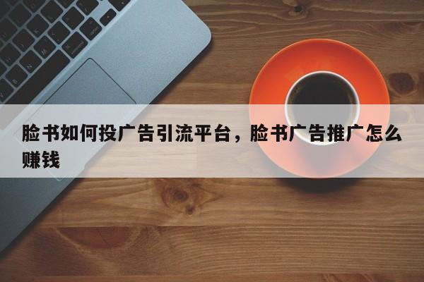 脸书如何投广告引流平台,脸书广告推广怎么赚钱
