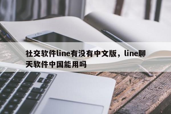 社交软件line有没有中文版，line聊天软件中国能用吗