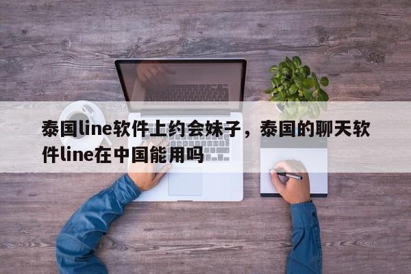 泰国line软件上约会妹子，泰国的聊天软件line在中国能用吗