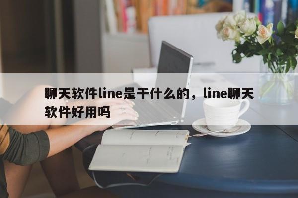 聊天软件line是干什么的，line聊天软件好用吗