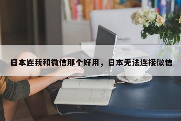 日本连我和微信那个好用，日本无法连接微信