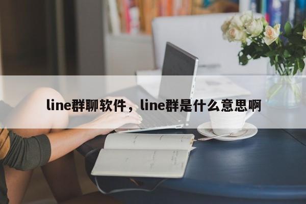line群聊软件，line群是什么意思啊