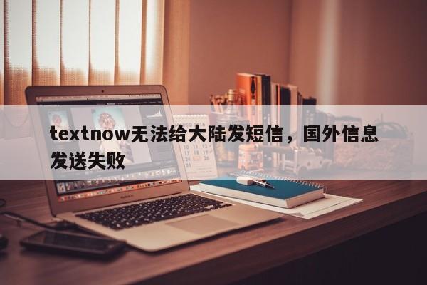 textnow无法给大陆发短信，国外信息发送失败