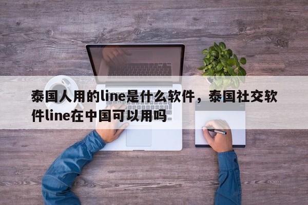 泰国人用的line是什么软件，泰国社交软件line在中国可以用吗