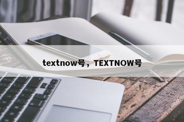 textnow号，TEXTNOW号