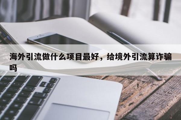 海外引流做什么项目最好,给境外引流算诈骗吗
