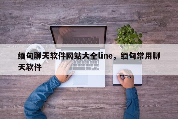 缅甸聊天软件网站大全line，缅甸常用聊天软件