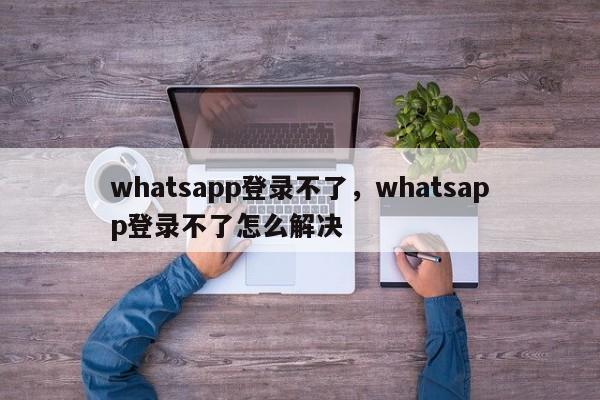 whatsapp登录不了，whatsapp登录不了怎么解决