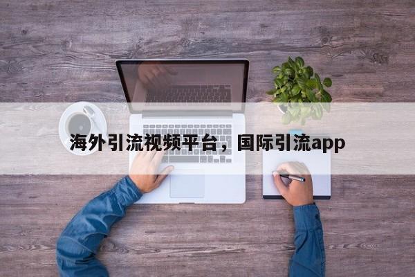 海外引流视频平台，国际引流app