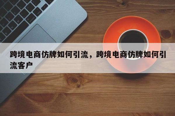 跨境电商仿牌如何引流,跨境电商仿牌如何引流客户