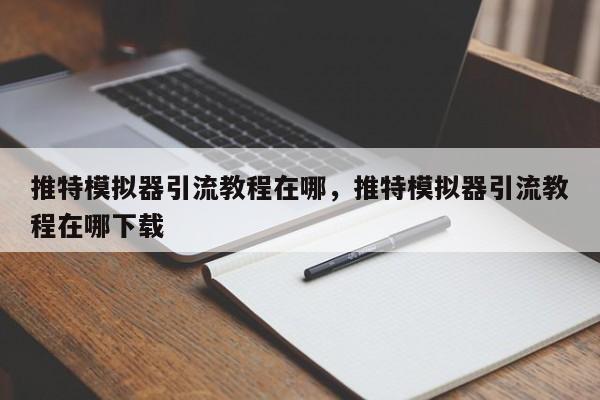 推特模拟器引流教程在哪，推特模拟器引流教程在哪下载