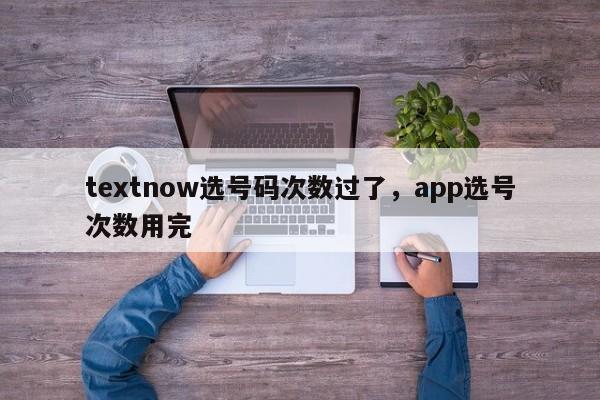 textnow选号码次数过了，app选号次数用完