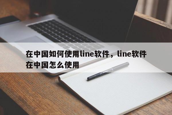 在中国如何使用line软件，line软件在中国怎么使用