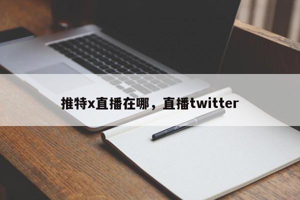 推特x直播在哪，直播twitter
