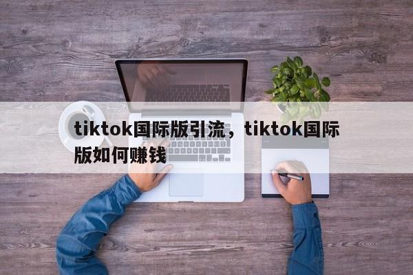 tiktok国际版引流，tiktok国际版如何赚钱